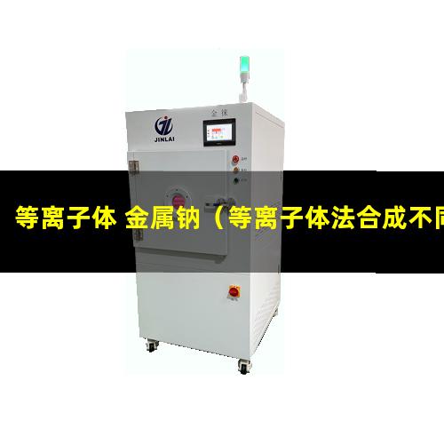 等离子体 金属钠（等离子体法合成不同原子个数的方法是什么）